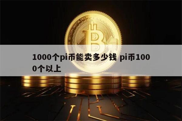 1000个pi币能卖多少钱 pi币1000个多少人民币-第1张图片-腾赚网