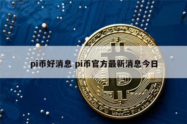 pi币好消息 pi币***方最新消息今日 第1张